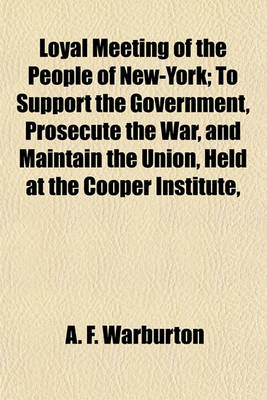 Book cover for Loyal Meeting of the People of New-York; To Support the Government, Prosecute the War, and Maintain the Union, Held at the Cooper Institute,