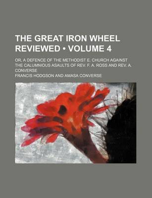 Book cover for The Great Iron Wheel Reviewed (Volume 4); Or, a Defence of the Methodist E. Church Against the Calumnious Asaults of REV. F. A. Ross and REV. A. Converse