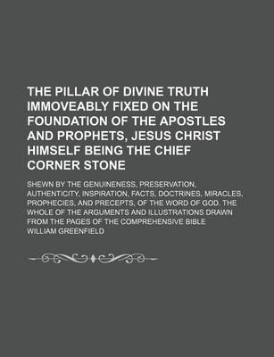 Book cover for The Pillar of Divine Truth Immoveably Fixed on the Foundation of the Apostles and Prophets, Jesus Christ Himself Being the Chief Corner Stone; Shewn by the Genuineness, Preservation, Authenticity, Inspiration, Facts, Doctrines, Miracles, Prophecies, and Precep