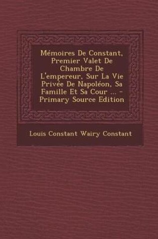 Cover of Memoires de Constant, Premier Valet de Chambre de L'Empereur, Sur La Vie Privee de Napoleon, Sa Famille Et Sa Cour ... - Primary Source Edition