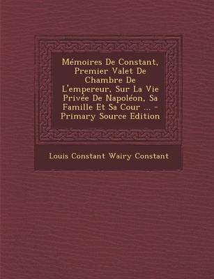 Book cover for Memoires de Constant, Premier Valet de Chambre de L'Empereur, Sur La Vie Privee de Napoleon, Sa Famille Et Sa Cour ... - Primary Source Edition