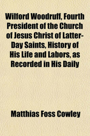 Cover of Wilford Woodruff, Fourth President of the Church of Jesus Christ of Latter-Day Saints, History of His Life and Labors as Recorded in His Daily