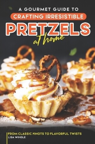 Cover of A Gourmet Guide to Crafting Irresistible Pretzels at Home