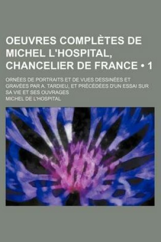 Cover of Oeuvres Completes de Michel L'Hospital, Chancelier de France (1); Orn Es de Portraits Et de Vues Dessin Es Et Grav Es Par A. Tardieu, Et PR C D Es D'u