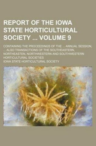 Cover of Report of the Iowa State Horticultural Society Volume 9; Containing the Proceedings of the ... Annual Session, ... Also Transactions of the Southeastern, Northeasten, Northwestern and Southwestern Horticultural Societies