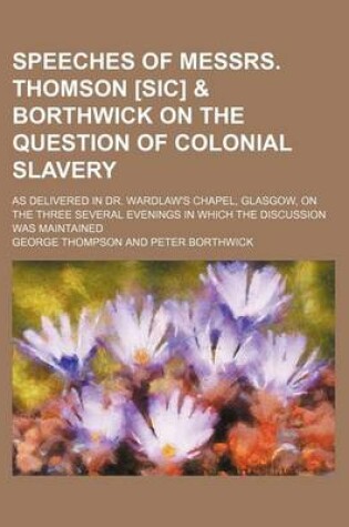 Cover of Speeches of Messrs. Thomson [Sic] & Borthwick on the Question of Colonial Slavery; As Delivered in Dr. Wardlaw's Chapel, Glasgow, on the Three Several Evenings in Which the Discussion Was Maintained