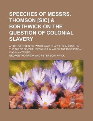 Book cover for Speeches of Messrs. Thomson [Sic] & Borthwick on the Question of Colonial Slavery; As Delivered in Dr. Wardlaw's Chapel, Glasgow, on the Three Several Evenings in Which the Discussion Was Maintained