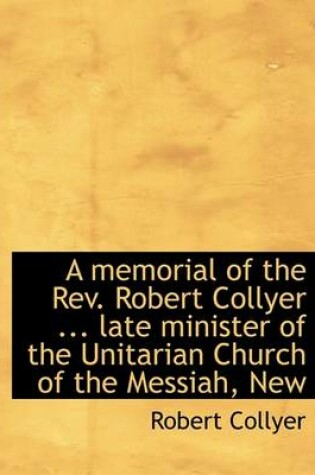 Cover of A Memorial of the REV. Robert Collyer ... Late Minister of the Unitarian Church of the Messiah, New