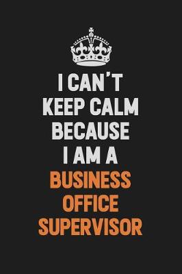 Book cover for I Can't Keep Calm Because I Am A Business Office Supervisor