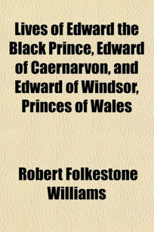 Cover of Lives of Edward the Black Prince, Edward of Caernarvon, and Edward of Windsor, Princes of Wales