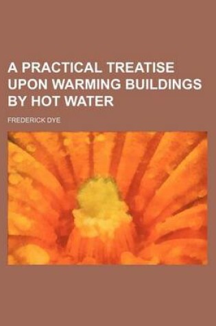 Cover of A Practical Treatise Upon Warming Buildings by Hot Water