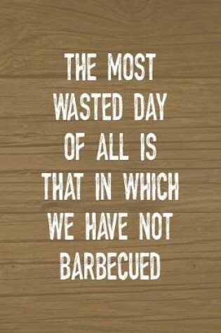 Cover of The Most Wasted Day Of All Is That In Which We Have Not Barbecued