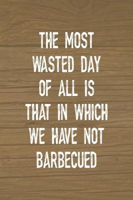 Book cover for The Most Wasted Day Of All Is That In Which We Have Not Barbecued