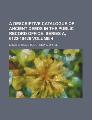 Book cover for A Descriptive Catalogue of Ancient Deeds in the Public Record Office Volume 4; Series A, 6123-10426