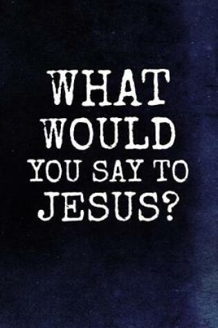 Cover of What Would You Say To Jesus?