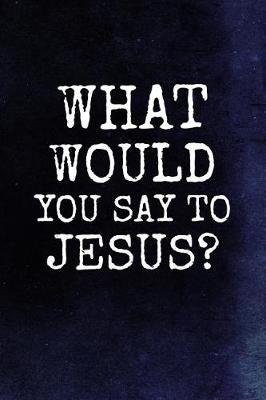 Cover of What Would You Say To Jesus?