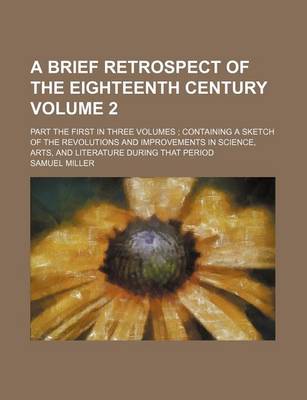 Book cover for A Brief Retrospect of the Eighteenth Century Volume 2; Part the First in Three Volumes Containing a Sketch of the Revolutions and Improvements in Science, Arts, and Literature During That Period