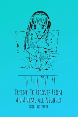 Book cover for Trying To Recover From An Anime All-Nighter Anime Notebook