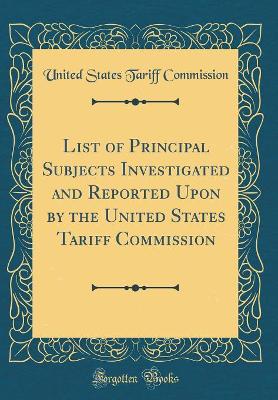 Book cover for List of Principal Subjects Investigated and Reported Upon by the United States Tariff Commission (Classic Reprint)