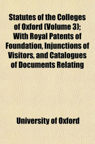 Cover of Statutes of the Colleges of Oxford (Volume 3); With Royal Patents of Foundation, Injunctions of Visitors, and Catalogues of Documents Relating