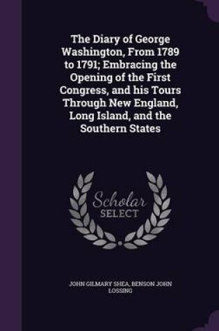 Cover of The Diary of George Washington, from 1789 to 1791; Embracing the Opening of the First Congress, and His Tours Through New England, Long Island, and the Southern States