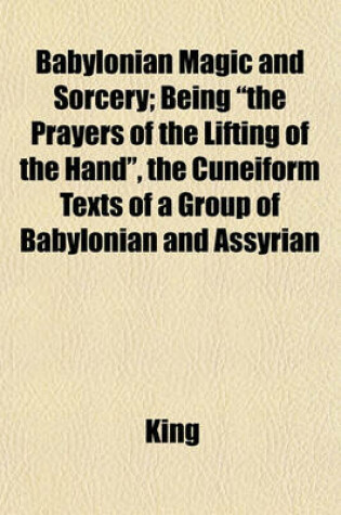 Cover of Babylonian Magic and Sorcery; Being the Prayers of the Lifting of the Hand, the Cuneiform Texts of a Group of Babylonian and Assyrian