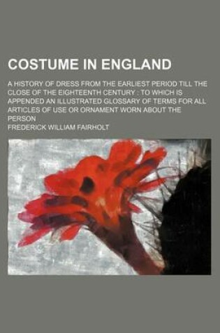 Cover of Costume in England; A History of Dress from the Earliest Period Till the Close of the Eighteenth Century to Which Is Appended an Illustrated Glossary of Terms for All Articles of Use or Ornament Worn about the Person
