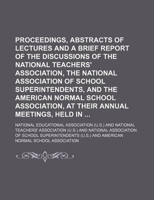 Book cover for Proceedings, Abstracts of Lectures and a Brief Report of the Discussions of the National Teachers' Association, the National Association of School Superintendents, and the American Normal School Association, at Their Annual Meetings, Held in