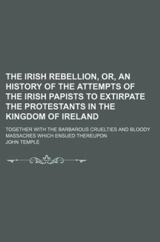 Cover of The Irish Rebellion, Or, an History of the Attempts of the Irish Papists to Extirpate the Protestants in the Kingdom of Ireland; Together with the Bar