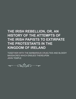 Book cover for The Irish Rebellion, Or, an History of the Attempts of the Irish Papists to Extirpate the Protestants in the Kingdom of Ireland; Together with the Bar