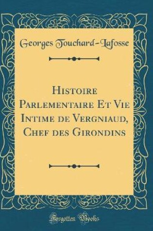 Cover of Histoire Parlementaire Et Vie Intime de Vergniaud, Chef des Girondins (Classic Reprint)
