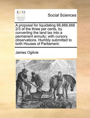 Book cover for A proposal for liquidating 66,666,666 2/3 of the three per cents, by converting the land tax into a permanent annuity; with cursory observations. Humbly submitted to both Houses of Parliament.