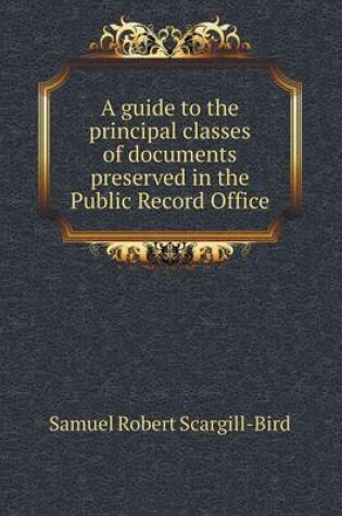 Cover of A guide to the principal classes of documents preserved in the Public Record Office