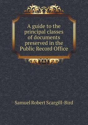 Book cover for A guide to the principal classes of documents preserved in the Public Record Office