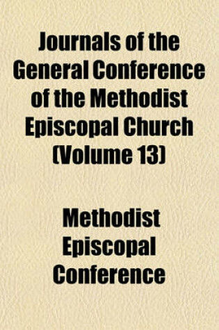 Cover of Journals of the General Conference of the Methodist Episcopal Church (Volume 13)