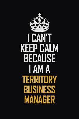 Book cover for I Can't Keep Calm Because I Am A Territory Business Manager