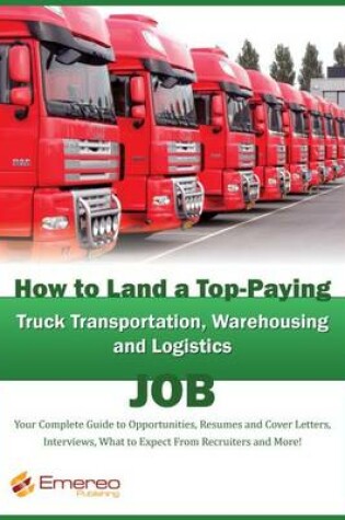 Cover of How to Land a Top-Paying Truck Transportation, Warehousing and Logistics Management Job: Your Complete Guide to Opportunities, Resumes and Cover Letters, Interviews, Salaries, Promotions, What to Expect from Recruiters and More!