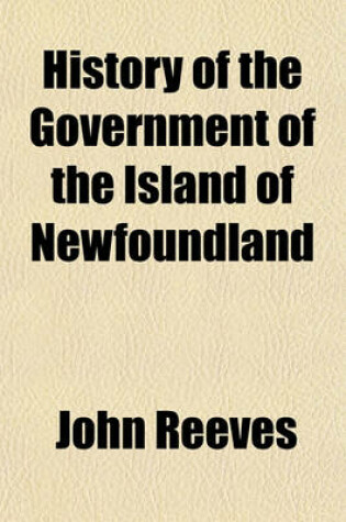 Cover of History of the Government of the Island of Newfoundland; With an Appendix Containing the Acts of Parliament Made Respecting the Trade and Fishery
