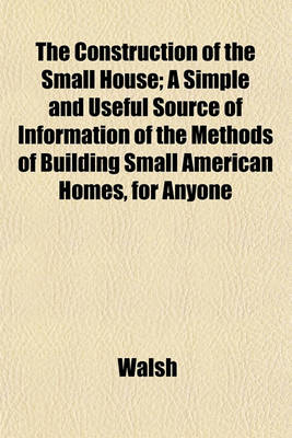 Book cover for The Construction of the Small House; A Simple and Useful Source of Information of the Methods of Building Small American Homes, for Anyone