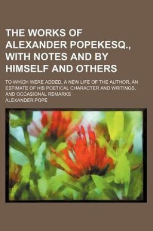 Cover of The Works of Alexander Popekesq., with Notes and by Himself and Others (Volume 8); To Which Were Added, a New Life of the Author, an Estimate of His Poetical Character and Writings, and Occasional Remarks