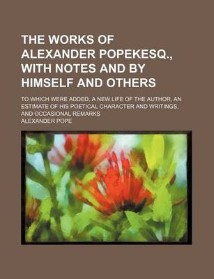 Book cover for The Works of Alexander Popekesq., with Notes and by Himself and Others (Volume 8); To Which Were Added, a New Life of the Author, an Estimate of His Poetical Character and Writings, and Occasional Remarks