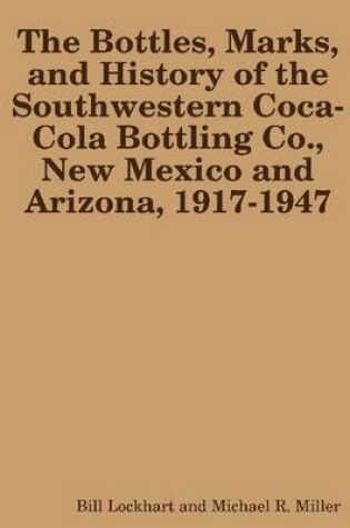 Cover of The Bottles Marks and History of the Southwestern Coca-Cola Bottling Co.: New Mexico and Arizona 1917-1947