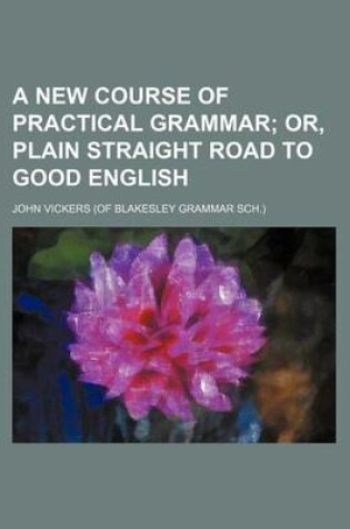 Cover of A New Course of Practical Grammar; Or, Plain Straight Road to Good English
