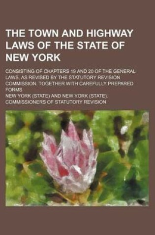 Cover of The Town and Highway Laws of the State of New York; Consisting of Chapters 19 and 20 of the General Laws, as Revised by the Statutory Revision Commission. Together with Carefully Prepared Forms