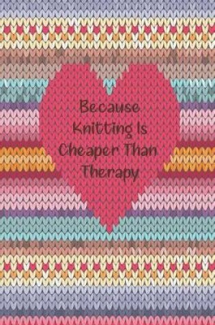 Cover of Because Knitting Is Cheaper Than Therapy Every Avid Knitter's Must Have Knitting Paper Journal