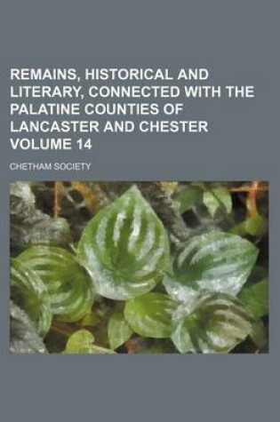 Cover of Remains, Historical and Literary, Connected with the Palatine Counties of Lancaster and Chester Volume 14