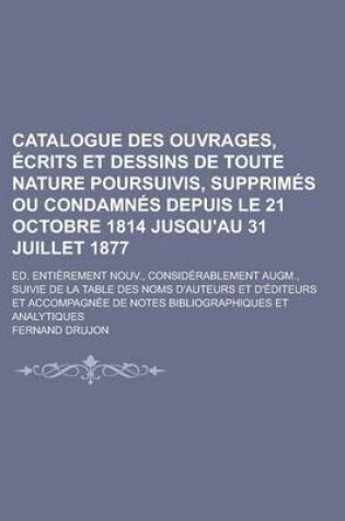 Cover of Catalogue Des Ouvrages, Ecrits Et Dessins de Toute Nature Poursuivis, Supprimes Ou Condamnes Depuis Le 21 Octobre 1814 Jusqu'au 31 Juillet 1877; Ed. Entierement Nouv., Considerablement Augm., Suivie de La Table Des Noms D'Auteurs Et