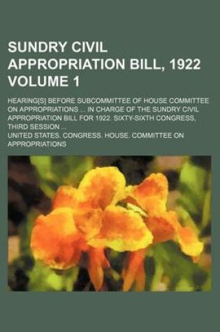 Cover of Sundry Civil Appropriation Bill, 1922; Hearing[s] Before Subcommittee of House Committee on Appropriations in Charge of the Sundry Civil Appropriation Bill for 1922. Sixty-Sixth Congress, Third Session Volume 1