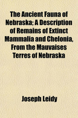 Cover of The Ancient Fauna of Nebraska; A Description of Remains of Extinct Mammalia and Chelonia, from the Mauvaises Terres of Nebraska