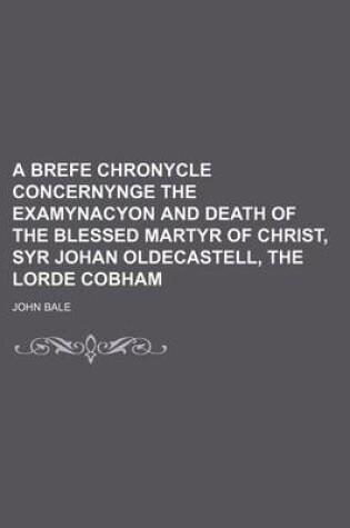 Cover of A Brefe Chronycle Concernynge the Examynacyon and Death of the Blessed Martyr of Christ, Syr Johan Oldecastell, the Lorde Cobham